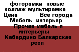 фоторамки  новые (коллаж-мультирамка) › Цена ­ 1 200 - Все города Мебель, интерьер » Прочая мебель и интерьеры   . Кабардино-Балкарская респ.